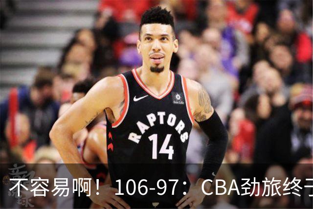 不容易啊！106-97：CBA劲旅终于赢了终结连败、首胜本土后卫27分