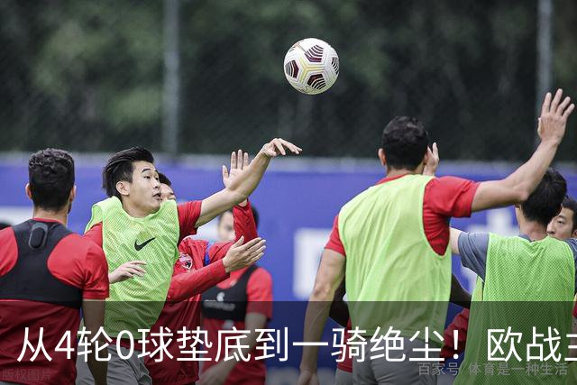 从4轮0球垫底到一骑绝尘!欧战主场连续15场不败,一数据历史第二