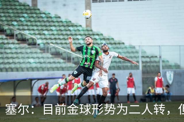 塞尔:目前金球形势为二人转,但无人敢将亚马尔列为头号热门