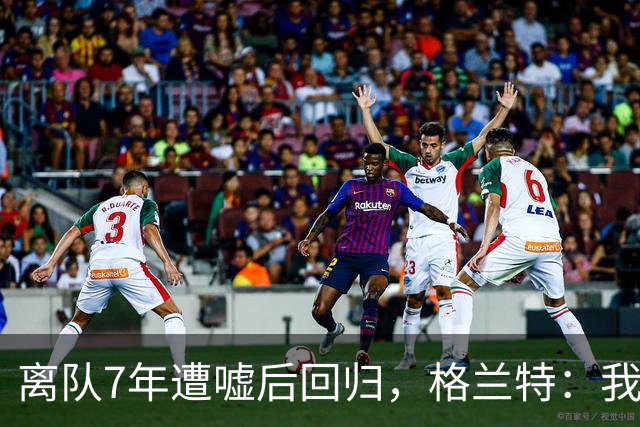 离队7年遭嘘后回归，格兰特：我成了“他们中的一个”