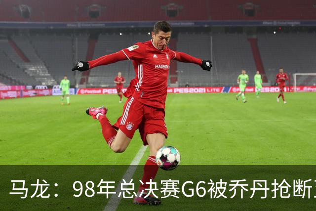 马龙：98年总决赛G6被乔丹抢断至今难忘 他总能完成球队需要的事