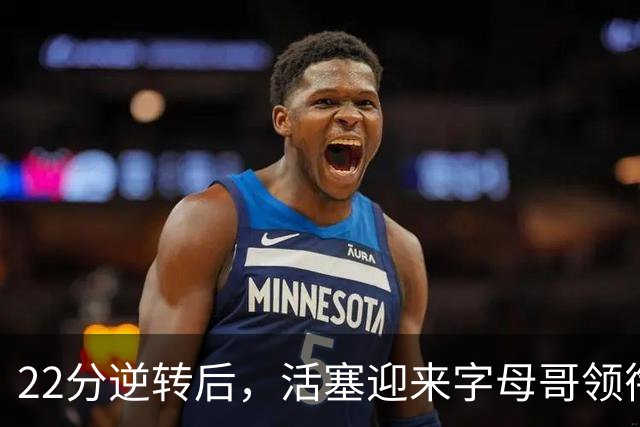22分逆转后，活塞迎来字母哥领衔的热火考验